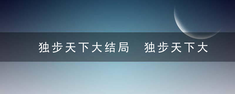 独步天下大结局 独步天下大结局剧情介绍